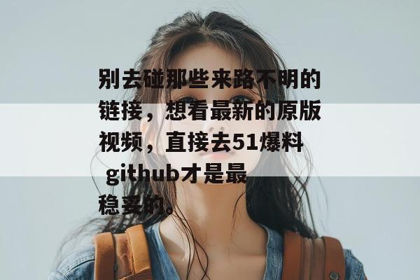别去碰那些来路不明的链接，想看最新的原版视频，直接去51爆料 github才是最稳妥的。