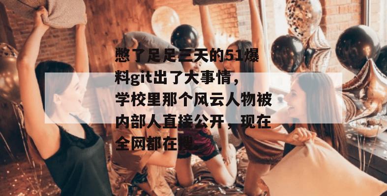 憋了足足三天的51爆料git出了大事情，学校里那个风云人物被内部人直接公开，现在全网都在搜。