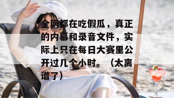 全网都在吃假瓜，真正的内幕和录音文件，实际上只在每日大赛里公开过几个小时。（太离谱了）